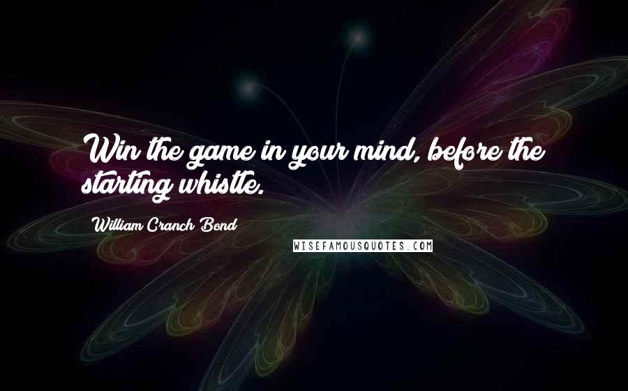 William Cranch Bond Quotes: Win the game in your mind, before the starting whistle.