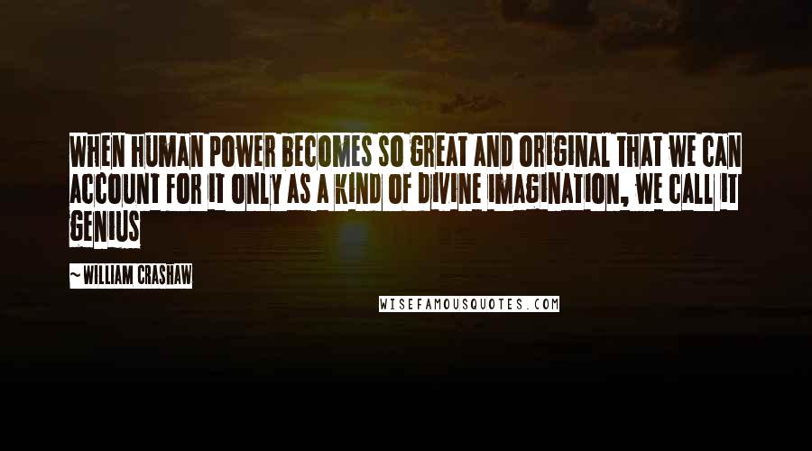 William Crashaw Quotes: When human power becomes so great and original that we can account for it only as a kind of divine imagination, we call it genius