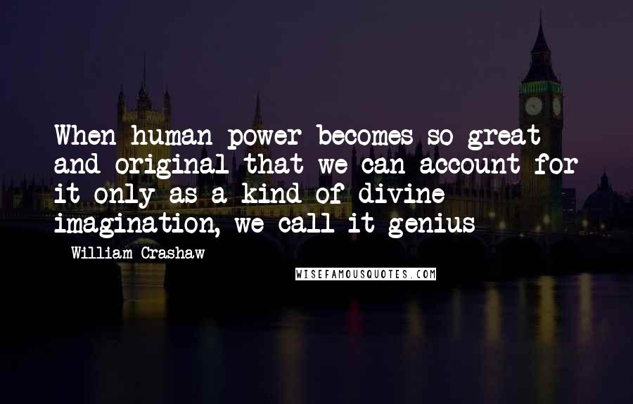 William Crashaw Quotes: When human power becomes so great and original that we can account for it only as a kind of divine imagination, we call it genius