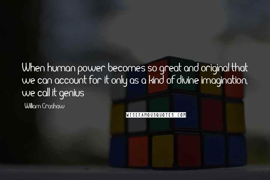 William Crashaw Quotes: When human power becomes so great and original that we can account for it only as a kind of divine imagination, we call it genius