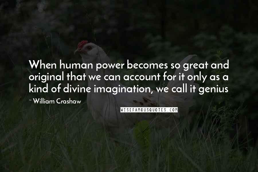 William Crashaw Quotes: When human power becomes so great and original that we can account for it only as a kind of divine imagination, we call it genius