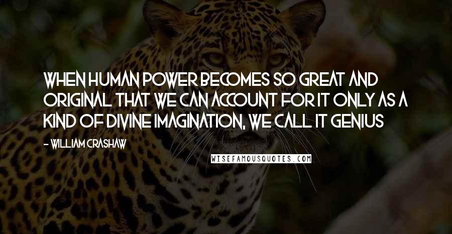 William Crashaw Quotes: When human power becomes so great and original that we can account for it only as a kind of divine imagination, we call it genius