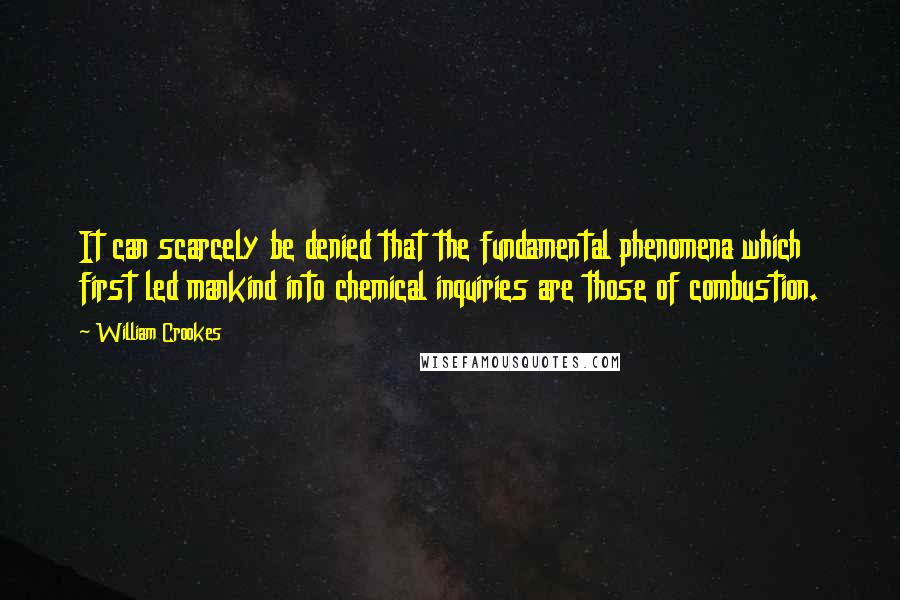 William Crookes Quotes: It can scarcely be denied that the fundamental phenomena which first led mankind into chemical inquiries are those of combustion.