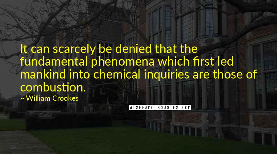 William Crookes Quotes: It can scarcely be denied that the fundamental phenomena which first led mankind into chemical inquiries are those of combustion.
