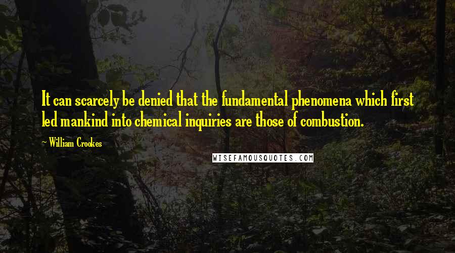 William Crookes Quotes: It can scarcely be denied that the fundamental phenomena which first led mankind into chemical inquiries are those of combustion.