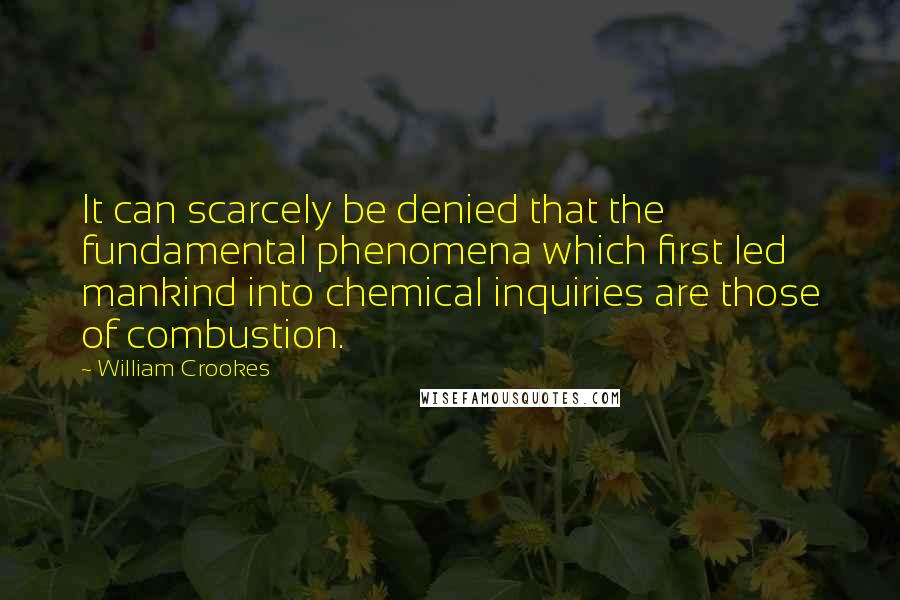 William Crookes Quotes: It can scarcely be denied that the fundamental phenomena which first led mankind into chemical inquiries are those of combustion.