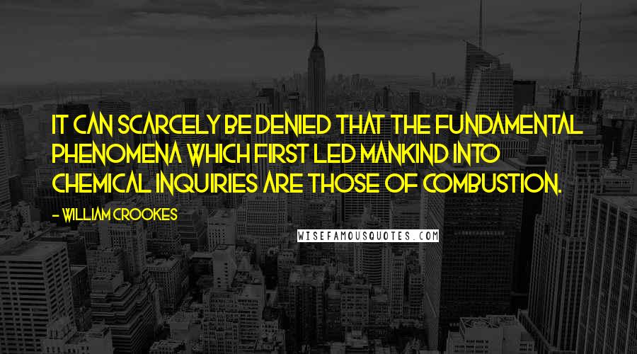 William Crookes Quotes: It can scarcely be denied that the fundamental phenomena which first led mankind into chemical inquiries are those of combustion.