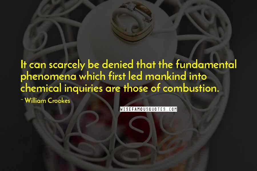 William Crookes Quotes: It can scarcely be denied that the fundamental phenomena which first led mankind into chemical inquiries are those of combustion.