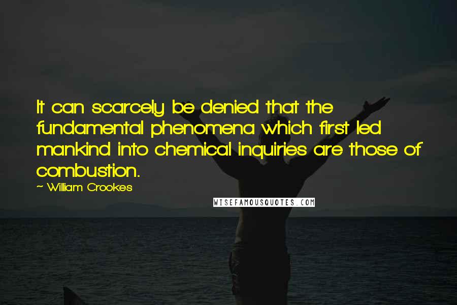 William Crookes Quotes: It can scarcely be denied that the fundamental phenomena which first led mankind into chemical inquiries are those of combustion.