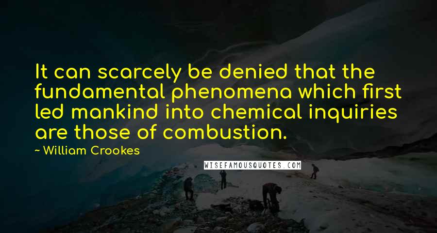 William Crookes Quotes: It can scarcely be denied that the fundamental phenomena which first led mankind into chemical inquiries are those of combustion.