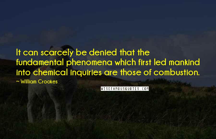 William Crookes Quotes: It can scarcely be denied that the fundamental phenomena which first led mankind into chemical inquiries are those of combustion.