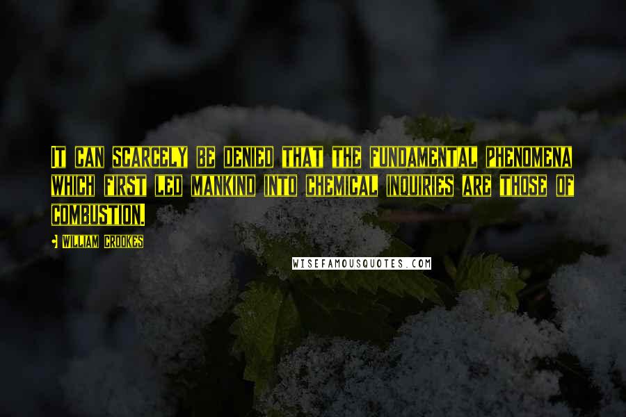 William Crookes Quotes: It can scarcely be denied that the fundamental phenomena which first led mankind into chemical inquiries are those of combustion.