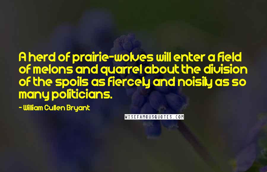 William Cullen Bryant Quotes: A herd of prairie-wolves will enter a field of melons and quarrel about the division of the spoils as fiercely and noisily as so many politicians.