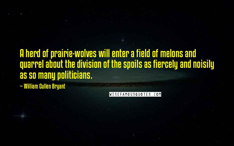 William Cullen Bryant Quotes: A herd of prairie-wolves will enter a field of melons and quarrel about the division of the spoils as fiercely and noisily as so many politicians.