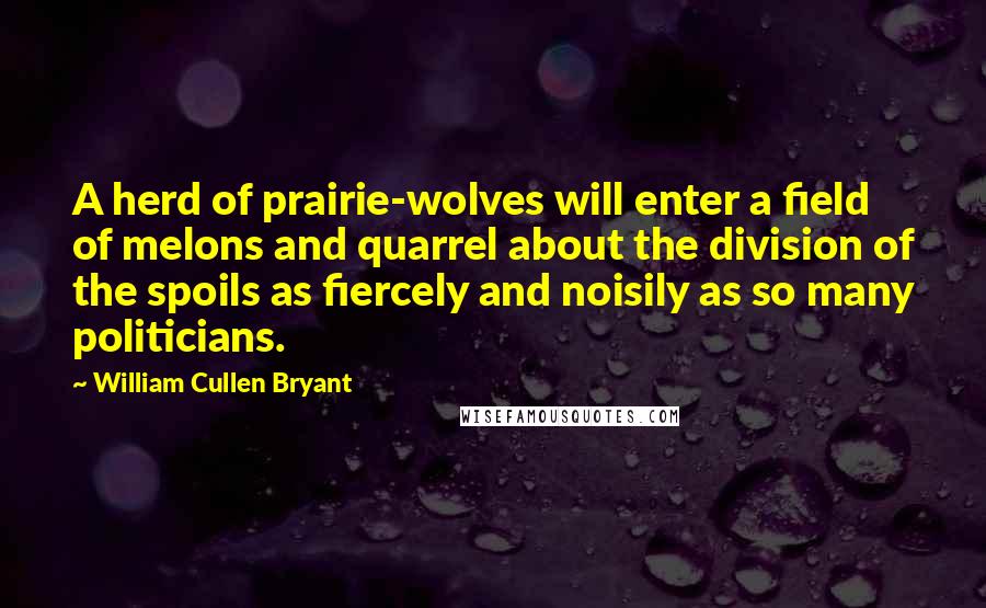 William Cullen Bryant Quotes: A herd of prairie-wolves will enter a field of melons and quarrel about the division of the spoils as fiercely and noisily as so many politicians.