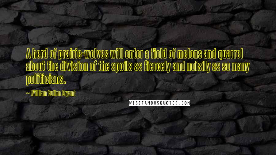 William Cullen Bryant Quotes: A herd of prairie-wolves will enter a field of melons and quarrel about the division of the spoils as fiercely and noisily as so many politicians.