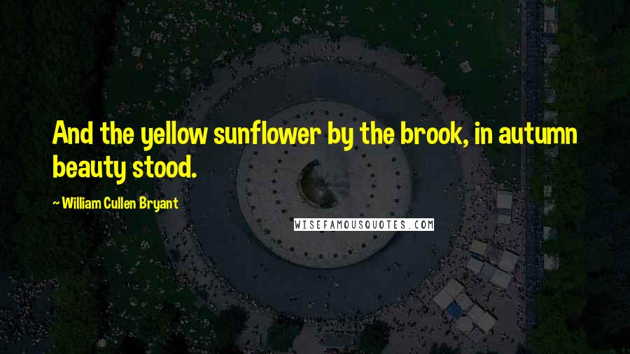 William Cullen Bryant Quotes: And the yellow sunflower by the brook, in autumn beauty stood.