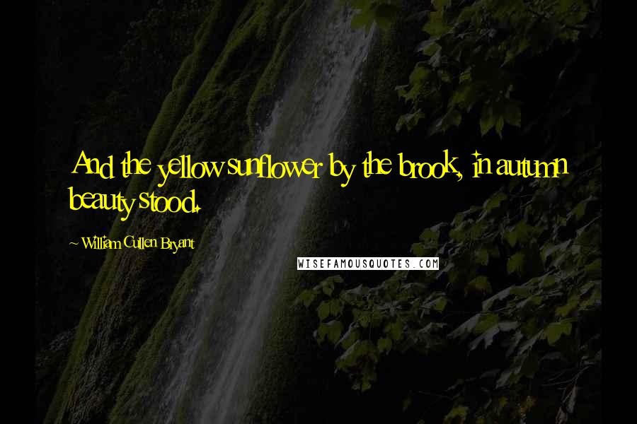 William Cullen Bryant Quotes: And the yellow sunflower by the brook, in autumn beauty stood.