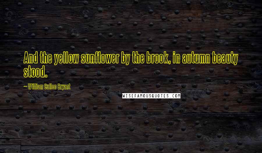 William Cullen Bryant Quotes: And the yellow sunflower by the brook, in autumn beauty stood.