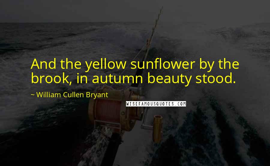 William Cullen Bryant Quotes: And the yellow sunflower by the brook, in autumn beauty stood.
