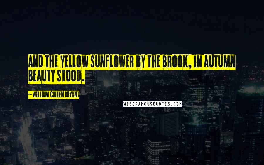 William Cullen Bryant Quotes: And the yellow sunflower by the brook, in autumn beauty stood.
