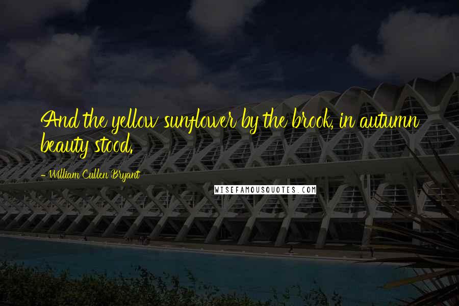 William Cullen Bryant Quotes: And the yellow sunflower by the brook, in autumn beauty stood.