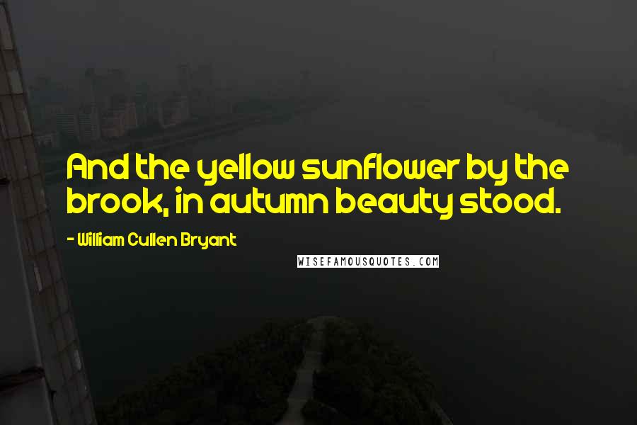 William Cullen Bryant Quotes: And the yellow sunflower by the brook, in autumn beauty stood.