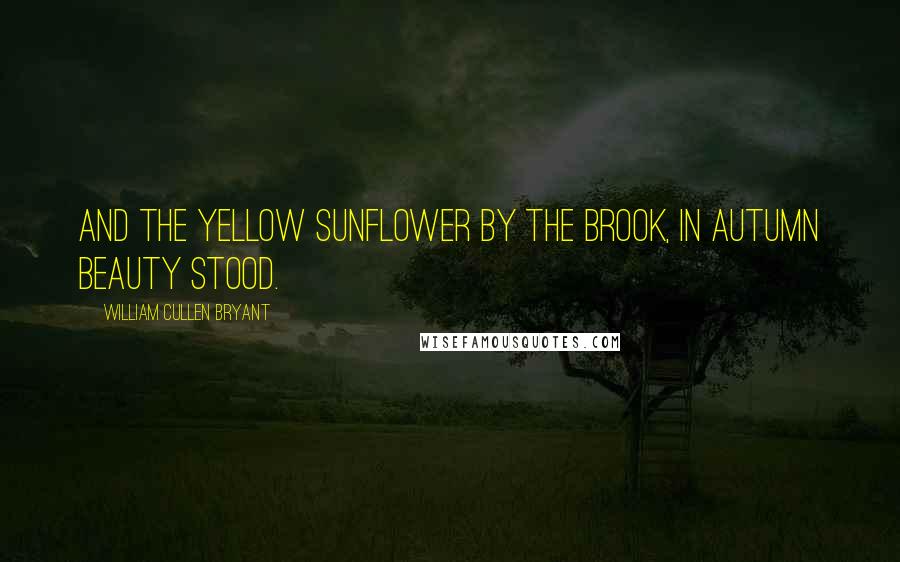 William Cullen Bryant Quotes: And the yellow sunflower by the brook, in autumn beauty stood.