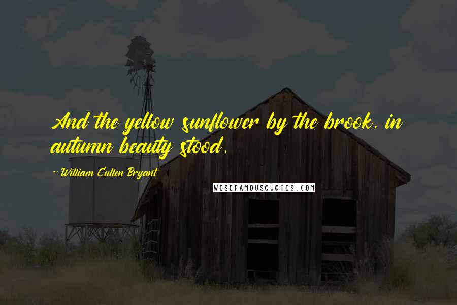 William Cullen Bryant Quotes: And the yellow sunflower by the brook, in autumn beauty stood.