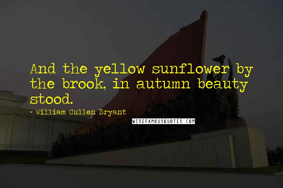 William Cullen Bryant Quotes: And the yellow sunflower by the brook, in autumn beauty stood.