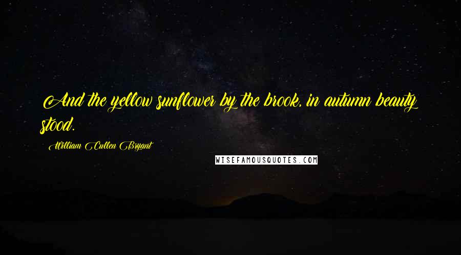 William Cullen Bryant Quotes: And the yellow sunflower by the brook, in autumn beauty stood.
