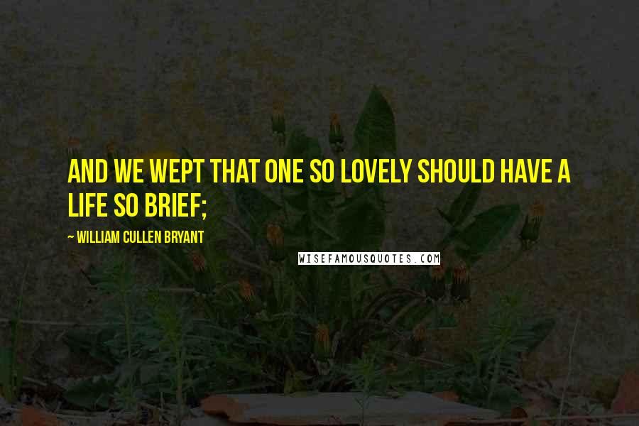 William Cullen Bryant Quotes: And we wept that one so lovely should have a life so brief;