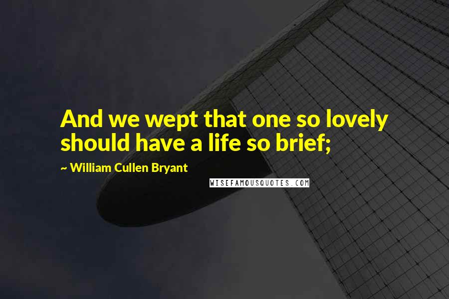 William Cullen Bryant Quotes: And we wept that one so lovely should have a life so brief;