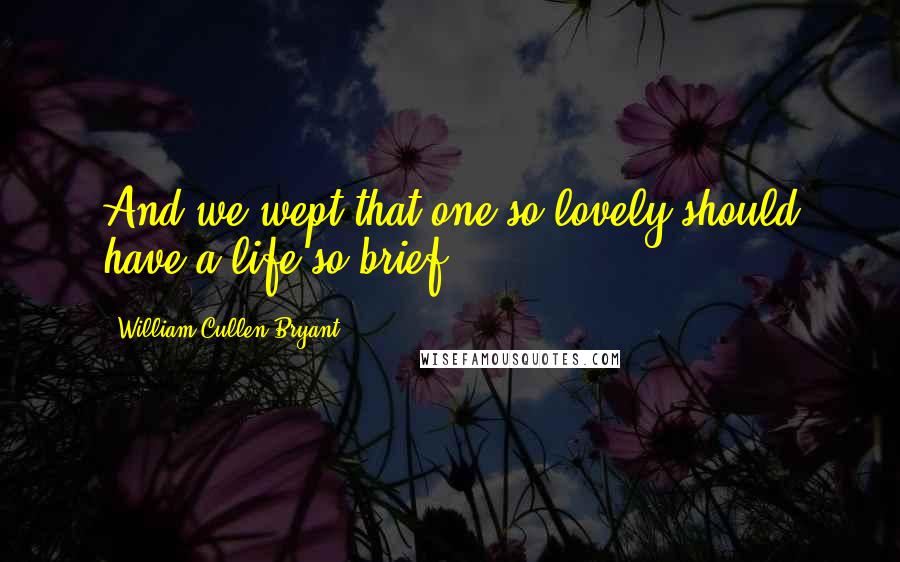 William Cullen Bryant Quotes: And we wept that one so lovely should have a life so brief;
