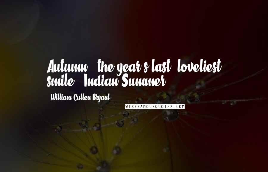 William Cullen Bryant Quotes: Autumn...the year's last, loveliest smile."[Indian Summer]