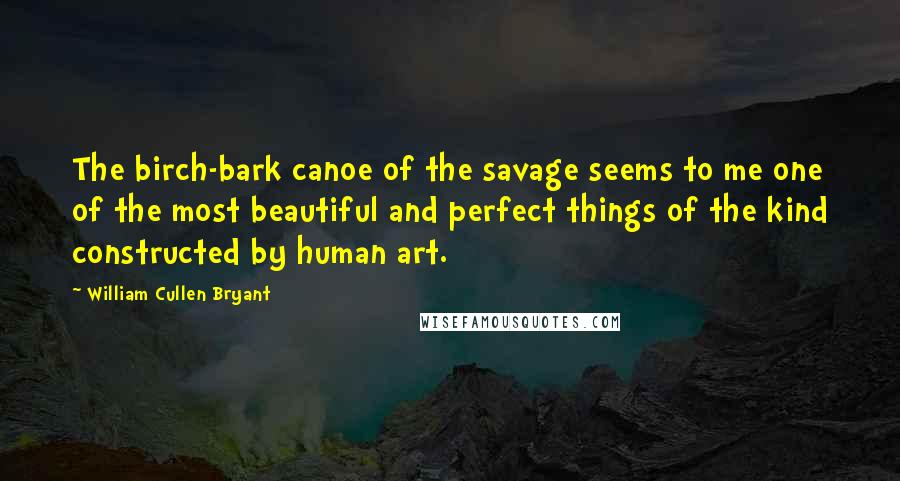 William Cullen Bryant Quotes: The birch-bark canoe of the savage seems to me one of the most beautiful and perfect things of the kind constructed by human art.