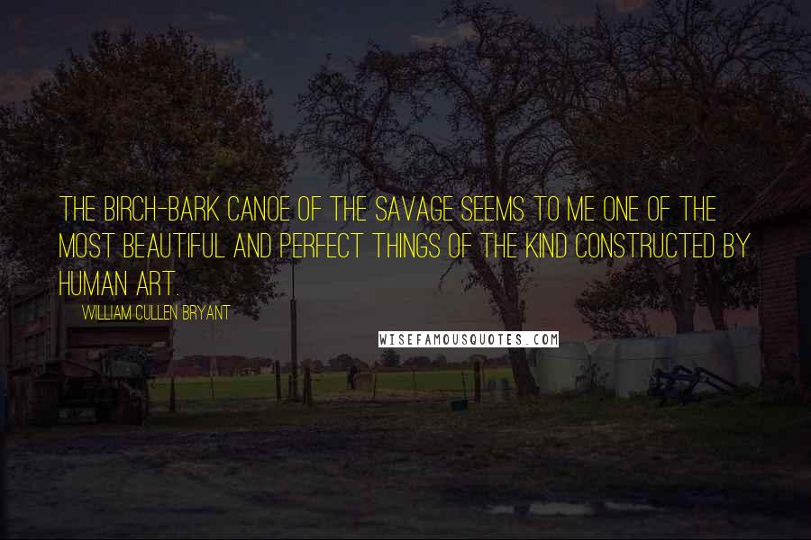 William Cullen Bryant Quotes: The birch-bark canoe of the savage seems to me one of the most beautiful and perfect things of the kind constructed by human art.