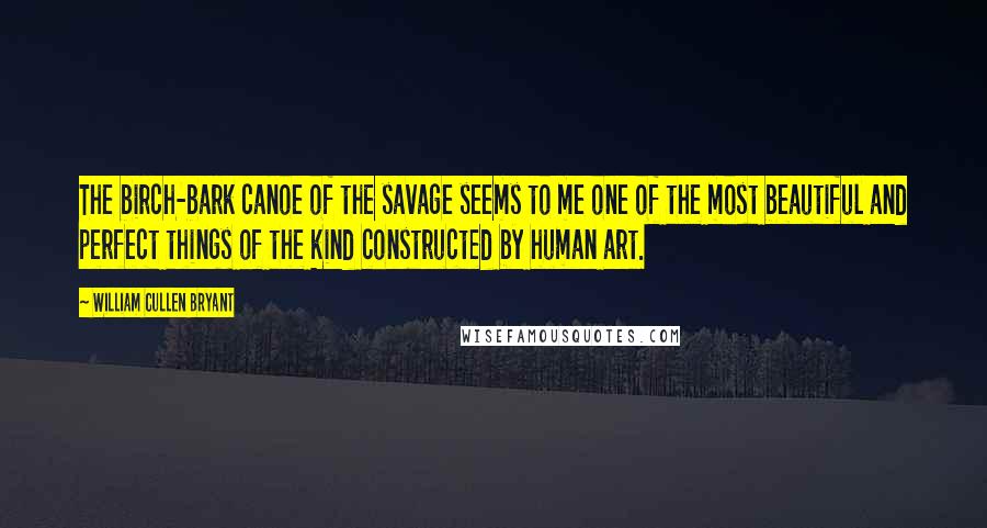 William Cullen Bryant Quotes: The birch-bark canoe of the savage seems to me one of the most beautiful and perfect things of the kind constructed by human art.