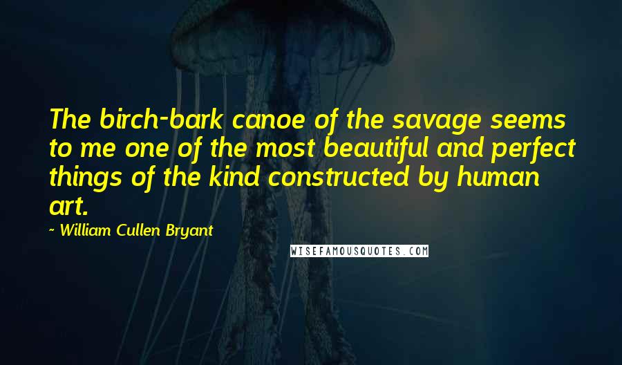 William Cullen Bryant Quotes: The birch-bark canoe of the savage seems to me one of the most beautiful and perfect things of the kind constructed by human art.