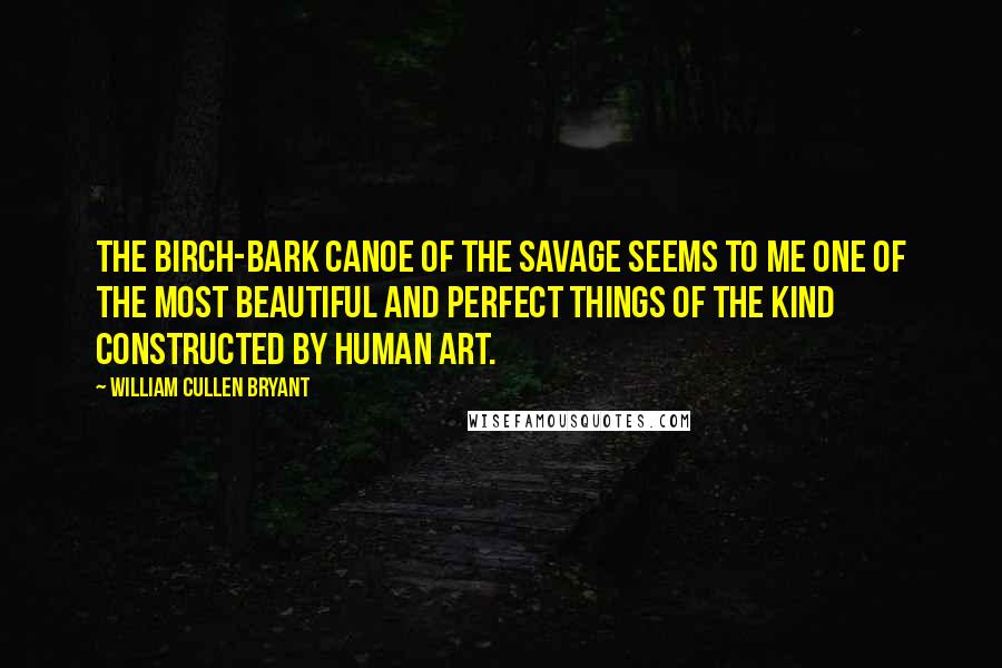 William Cullen Bryant Quotes: The birch-bark canoe of the savage seems to me one of the most beautiful and perfect things of the kind constructed by human art.