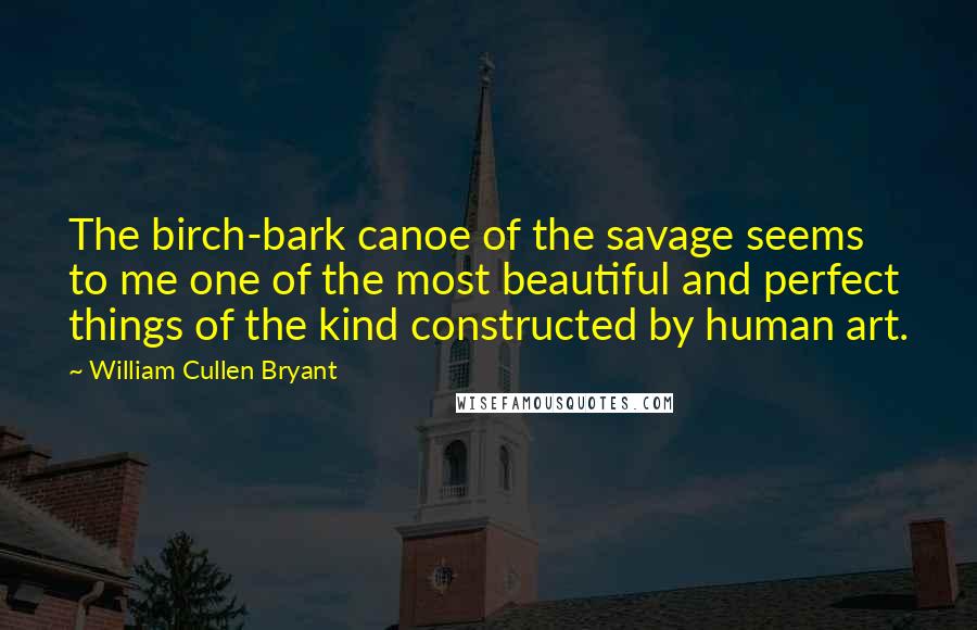 William Cullen Bryant Quotes: The birch-bark canoe of the savage seems to me one of the most beautiful and perfect things of the kind constructed by human art.