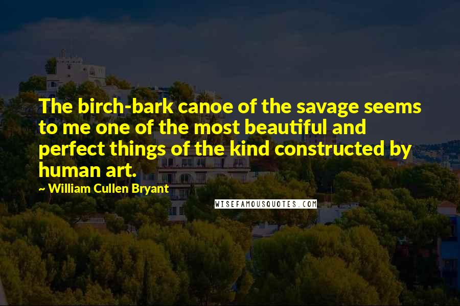 William Cullen Bryant Quotes: The birch-bark canoe of the savage seems to me one of the most beautiful and perfect things of the kind constructed by human art.