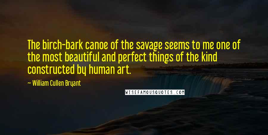 William Cullen Bryant Quotes: The birch-bark canoe of the savage seems to me one of the most beautiful and perfect things of the kind constructed by human art.