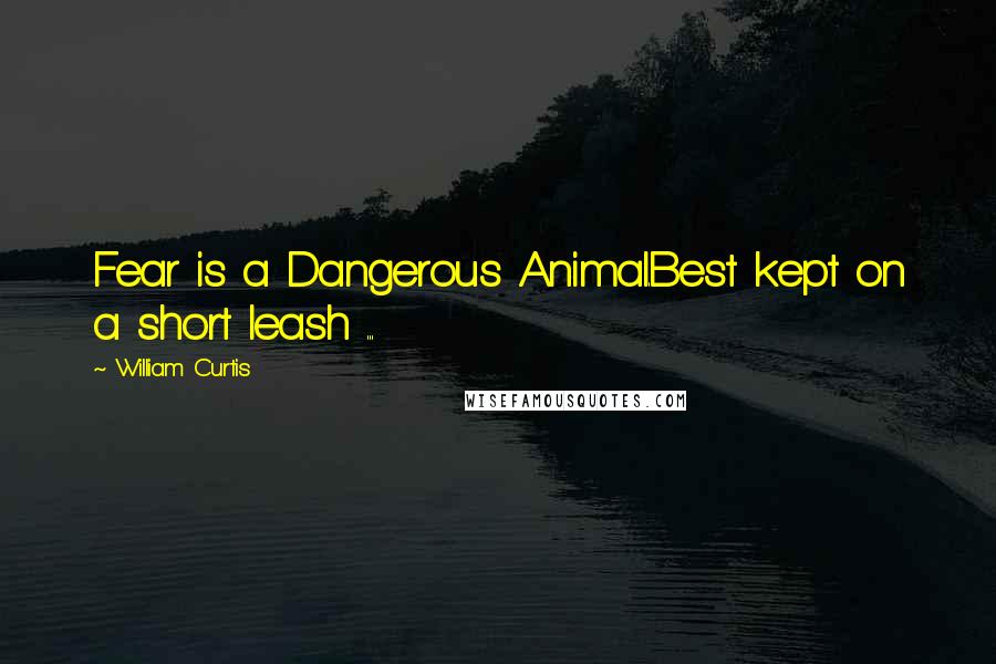 William Curtis Quotes: Fear is a Dangerous Animal.Best kept on a short leash ...