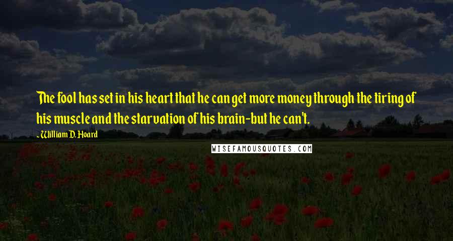 William D. Hoard Quotes: The fool has set in his heart that he can get more money through the tiring of his muscle and the starvation of his brain-but he can't.