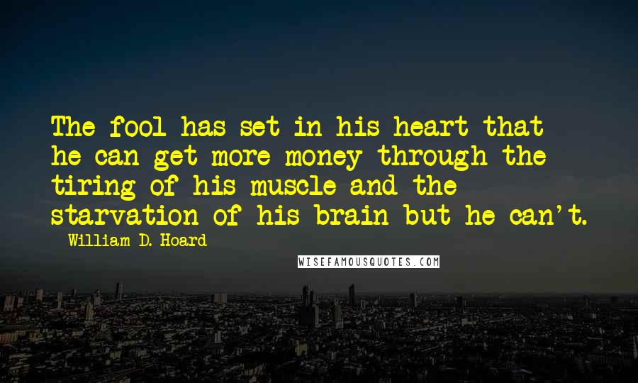 William D. Hoard Quotes: The fool has set in his heart that he can get more money through the tiring of his muscle and the starvation of his brain-but he can't.