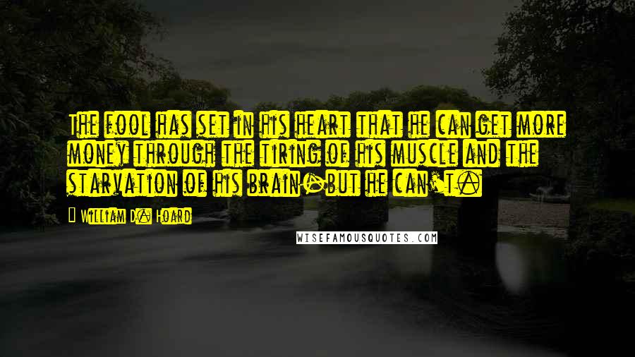 William D. Hoard Quotes: The fool has set in his heart that he can get more money through the tiring of his muscle and the starvation of his brain-but he can't.