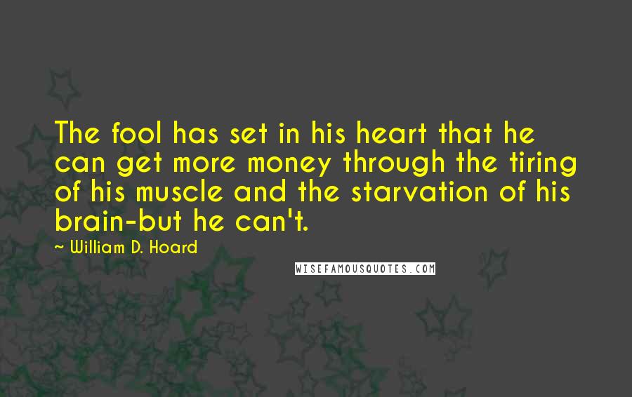 William D. Hoard Quotes: The fool has set in his heart that he can get more money through the tiring of his muscle and the starvation of his brain-but he can't.