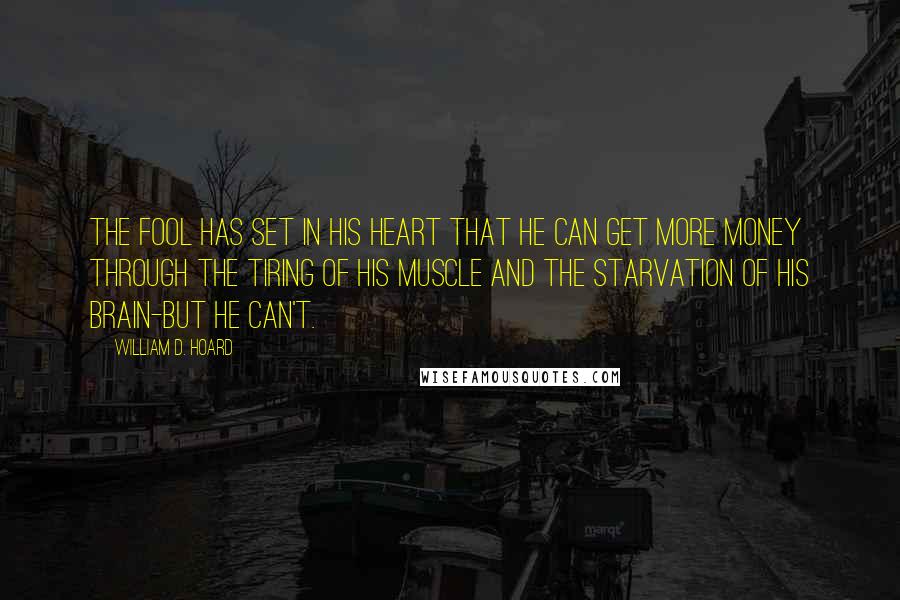 William D. Hoard Quotes: The fool has set in his heart that he can get more money through the tiring of his muscle and the starvation of his brain-but he can't.