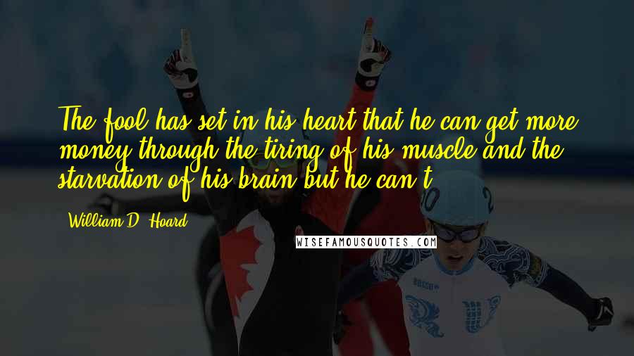 William D. Hoard Quotes: The fool has set in his heart that he can get more money through the tiring of his muscle and the starvation of his brain-but he can't.